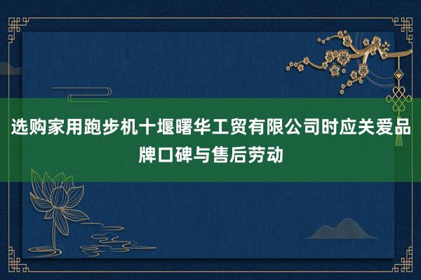 选购家用跑步机十堰曙华工贸有限公司时应关爱品牌口碑与售后劳动
