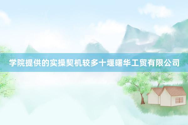 学院提供的实操契机较多十堰曙华工贸有限公司